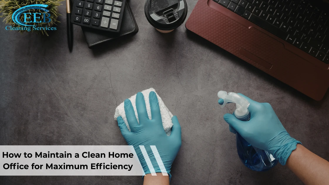 How to Maintain a Clean Home Office for Maximum Efficiency